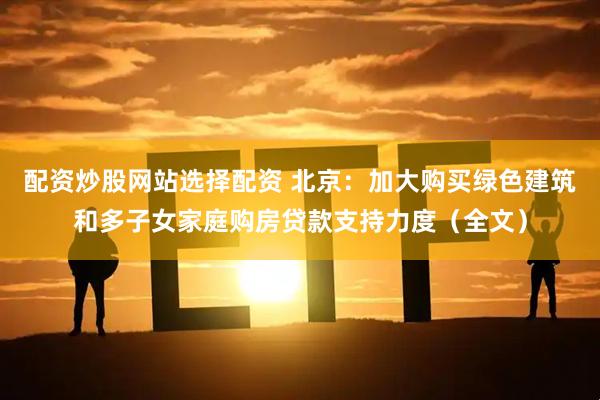 配资炒股网站选择配资 北京：加大购买绿色建筑和多子女家庭购房贷款支持力度（全文）