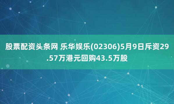 股票配资头条网 乐华娱乐(02306)5月9日斥资29.57万港元回购43.5万股