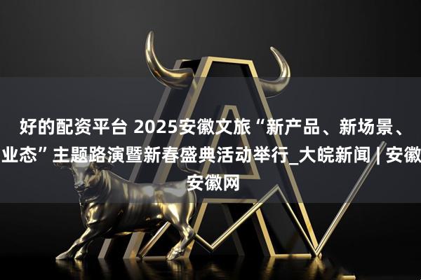 好的配资平台 2025安徽文旅“新产品、新场景、新业态”主题路演暨新春盛典活动举行_大皖新闻 | 安徽网