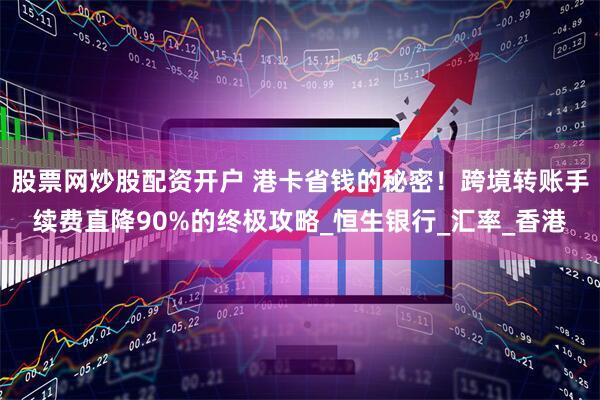 股票网炒股配资开户 港卡省钱的秘密！跨境转账手续费直降90%的终极攻略_恒生银行_汇率_香港
