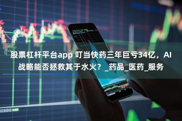 股票杠杆平台app 叮当快药三年巨亏34亿，AI战略能否拯救其于水火？_药品_医药_服务