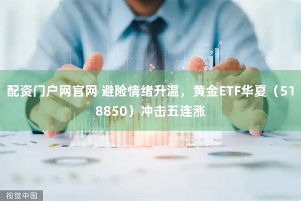 配资门户网官网 避险情绪升温，黄金ETF华夏（518850）冲击五连涨