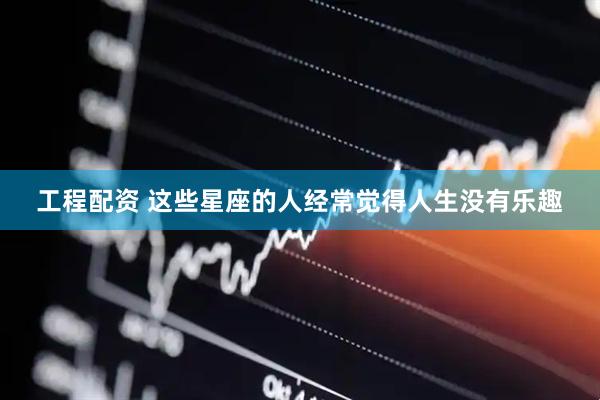 工程配资 这些星座的人经常觉得人生没有乐趣