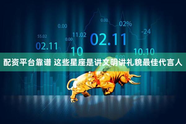 配资平台靠谱 这些星座是讲文明讲礼貌最佳代言人