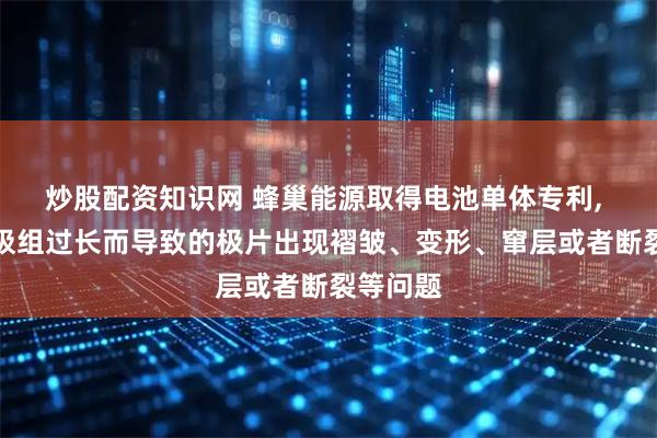 炒股配资知识网 蜂巢能源取得电池单体专利, 避免因极组过长而导致的极片出现褶皱、变形、窜层或者断裂等问题