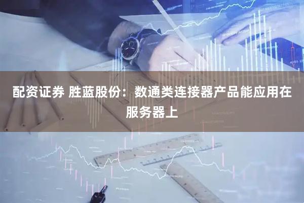配资证券 胜蓝股份：数通类连接器产品能应用在服务器上