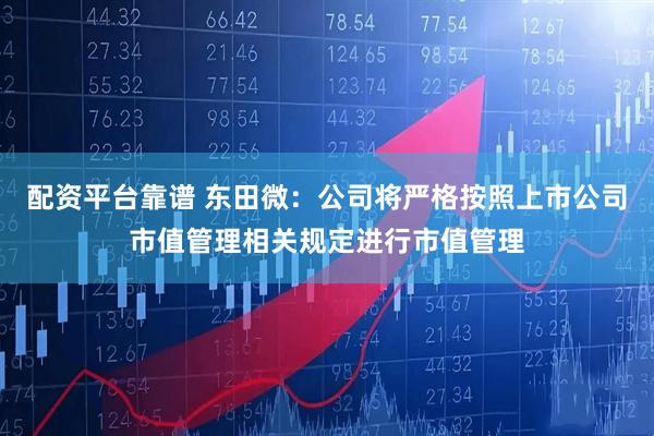 配资平台靠谱 东田微：公司将严格按照上市公司市值管理相关规定进行市值管理