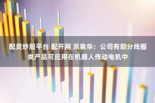 配资炒股平台 配开网 京泉华：公司有部分线圈类产品可应用在机器人传动电机中