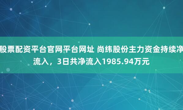 股票配资平台官网平台网址 尚纬股份主力资金持续净流入，3日共净流入1985.94万元