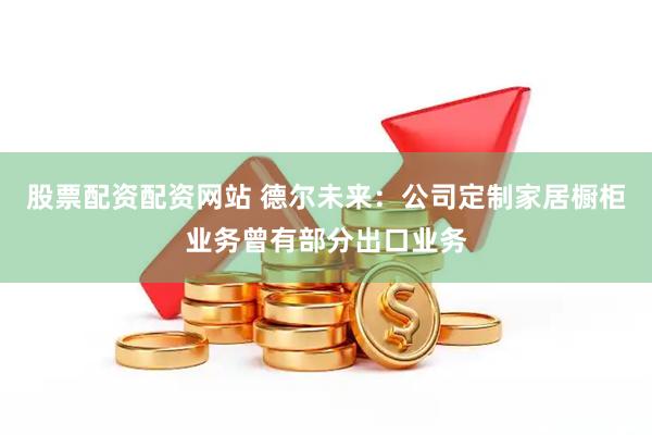股票配资配资网站 德尔未来：公司定制家居橱柜业务曾有部分出口业务