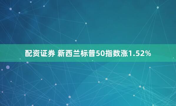 配资证券 新西兰标普50指数涨1.52%