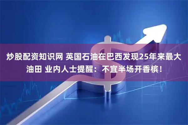 炒股配资知识网 英国石油在巴西发现25年来最大油田 业内人士提醒：不宜半场开香槟！