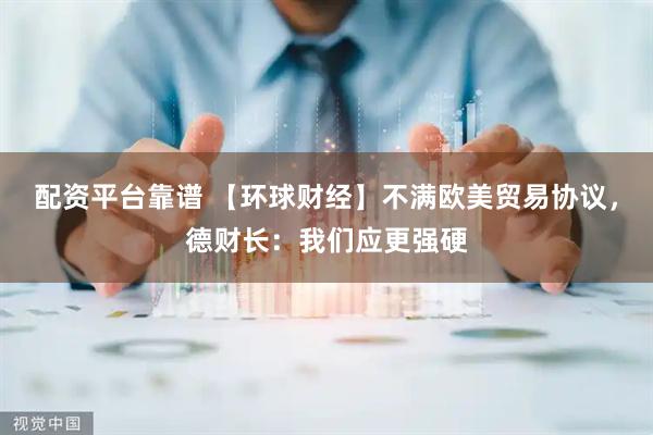 配资平台靠谱 【环球财经】不满欧美贸易协议，德财长：我们应更强硬