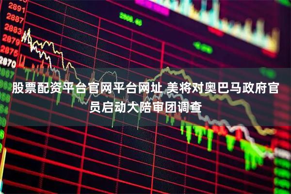 股票配资平台官网平台网址 美将对奥巴马政府官员启动大陪审团调查