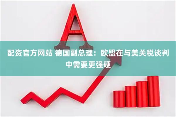 配资官方网站 德国副总理：欧盟在与美关税谈判中需要更强硬