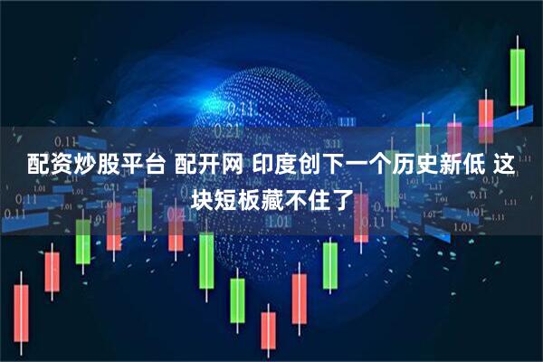 配资炒股平台 配开网 印度创下一个历史新低 这块短板藏不住了