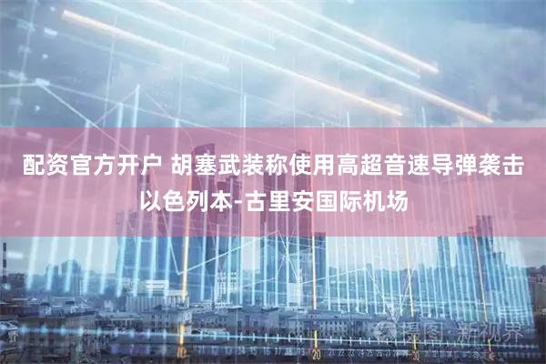 配资官方开户 胡塞武装称使用高超音速导弹袭击以色列本-古里安国际机场