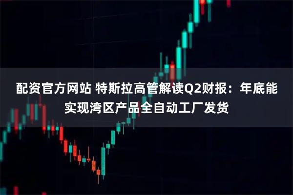 配资官方网站 特斯拉高管解读Q2财报：年底能实现湾区产品全自动工厂发货
