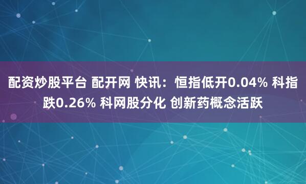配资炒股平台 配开网 快讯：恒指低开0.04% 科指跌0.26% 科网股分化 创新药概念活跃