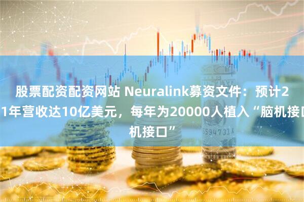 股票配资配资网站 Neuralink募资文件：预计2031年营收达10亿美元，每年为20000人植入“脑机接口”
