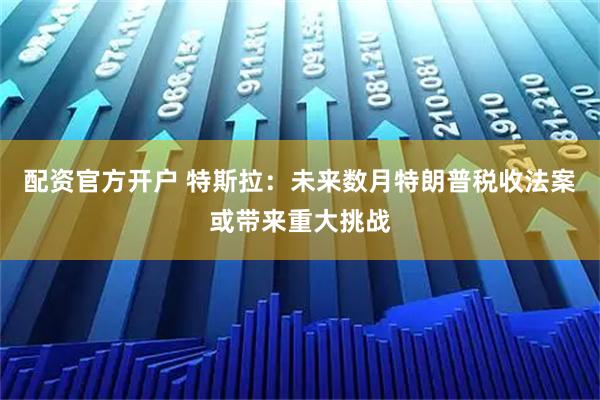 配资官方开户 特斯拉：未来数月特朗普税收法案或带来重大挑战