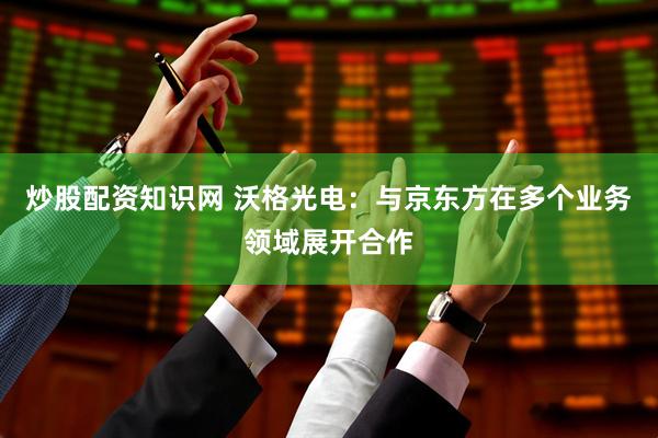 炒股配资知识网 沃格光电：与京东方在多个业务领域展开合作