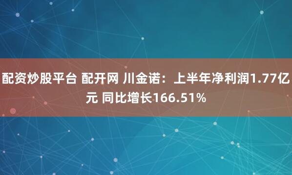 配资炒股平台 配开网 川金诺：上半年净利润1.77亿元 同比增长166.51%