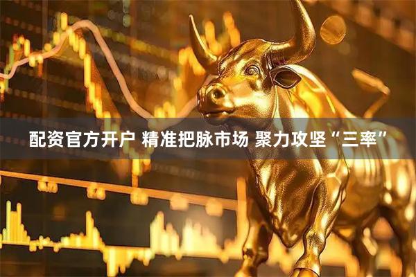 配资官方开户 精准把脉市场 聚力攻坚“三率”