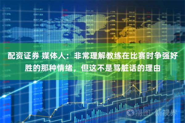配资证券 媒体人：非常理解教练在比赛时争强好胜的那种情绪，但这不是骂脏话的理由