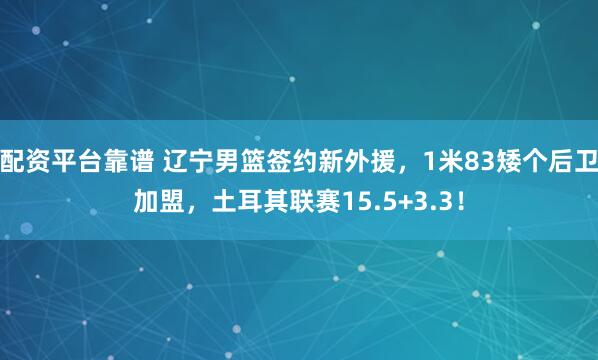 配资平台靠谱 辽宁男篮签约新外援，1米83矮个后卫加盟，土耳其联赛15.5+3.3！
