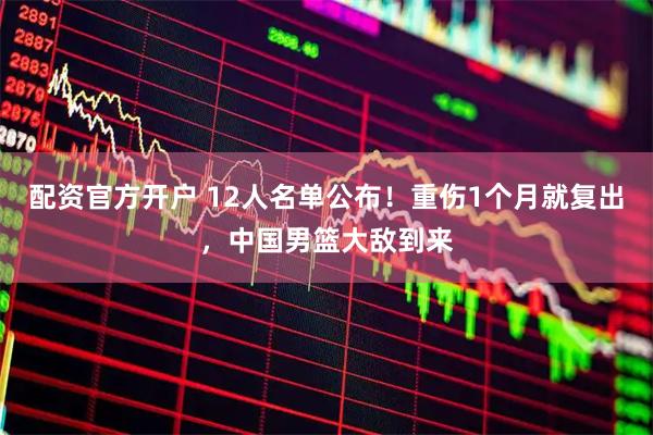 配资官方开户 12人名单公布！重伤1个月就复出，中国男篮大敌到来