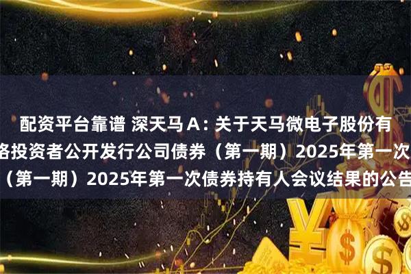 配资平台靠谱 深天马A: 关于天马微电子股份有限公司2021年面向合格投资者公开发行公司债券(第一期)2025年第一次债券持有人会议结果的公告