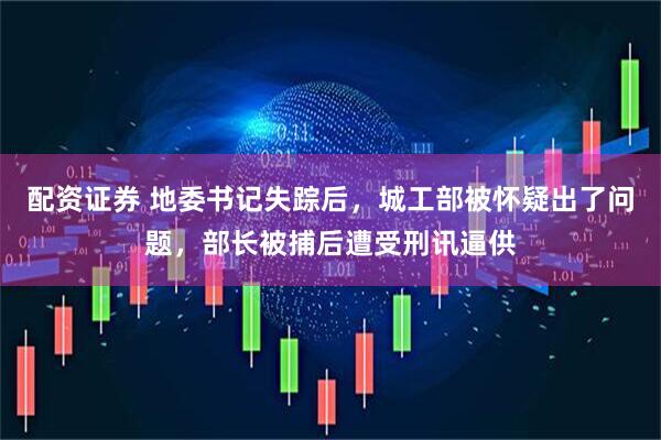 配资证券 地委书记失踪后，城工部被怀疑出了问题，部长被捕后遭受刑讯逼供
