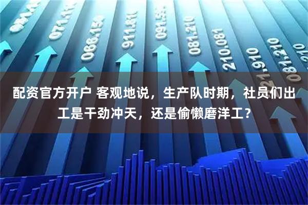 配资官方开户 客观地说，生产队时期，社员们出工是干劲冲天，还是偷懒磨洋工？