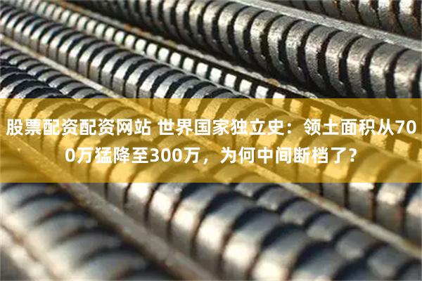 股票配资配资网站 世界国家独立史：领土面积从700万猛降至300万，为何中间断档了？