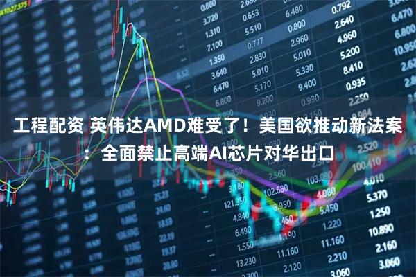 工程配资 英伟达AMD难受了！美国欲推动新法案：全面禁止高端AI芯片对华出口