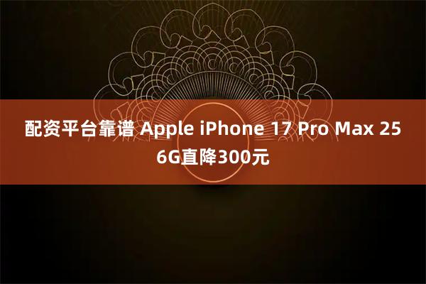 配资平台靠谱 Apple iPhone 17 Pro Max 256G直降300元