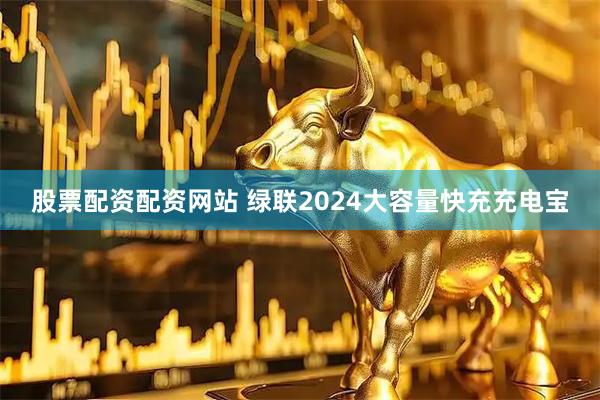 股票配资配资网站 绿联2024大容量快充充电宝